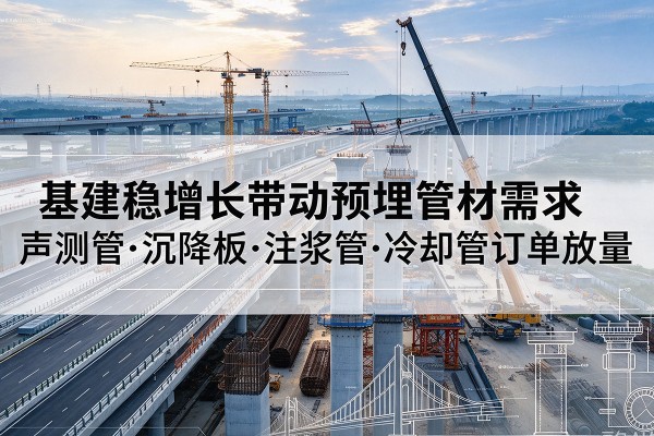 措美基建稳增长带动预埋监测管材需求,声测管、沉降板、注浆管订单持续放量